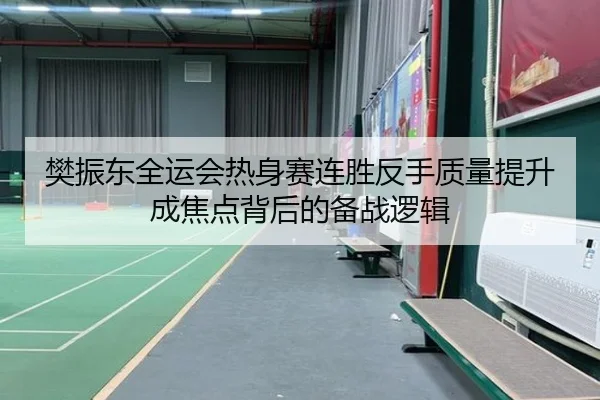 樊振东全运会热身赛连胜反手质量提升成焦点背后的备战逻辑